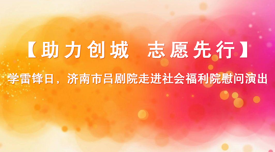 【助力创城 志愿先行】学雷锋日，济南市吕剧院走进社会福利院慰问演出